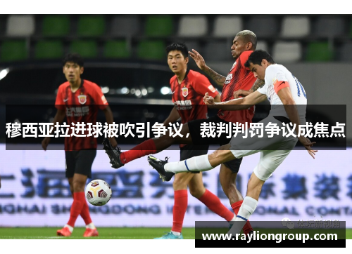穆西亚拉进球被吹引争议，裁判判罚争议成焦点